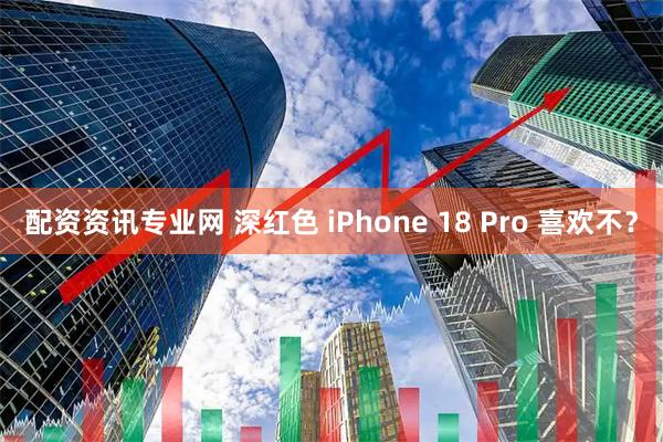 配资资讯专业网 深红色 iPhone 18 Pro 喜欢不?
