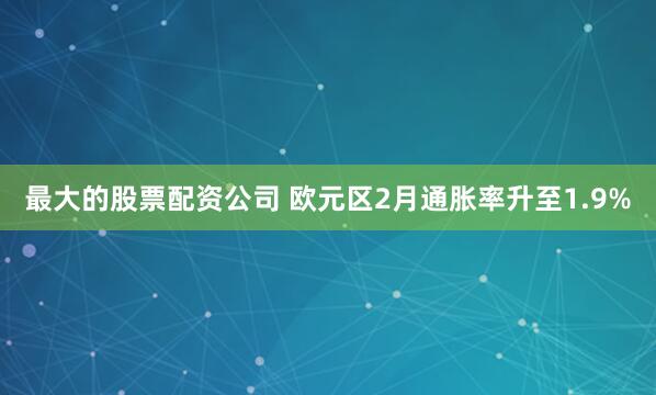 最大的股票配资公司 欧元区2月通胀率升至1.9%