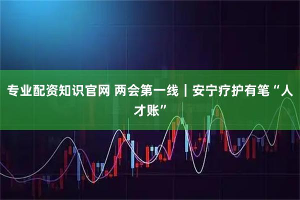 专业配资知识官网 两会第一线｜安宁疗护有笔“人才账”