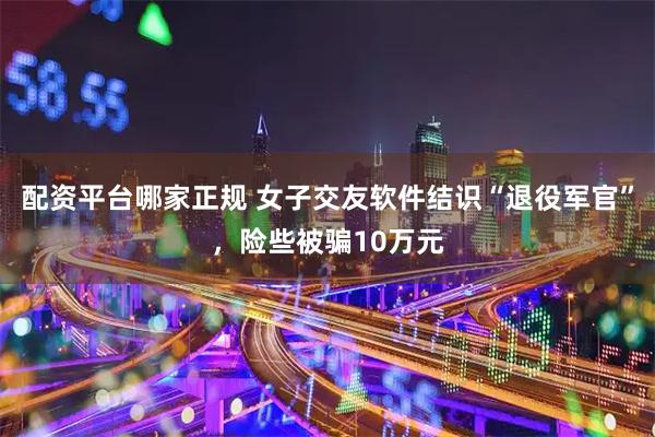 配资平台哪家正规 女子交友软件结识“退役军官”，险些被骗10万元