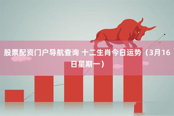 股票配资门户导航查询 十二生肖今日运势（3月16日星期一）