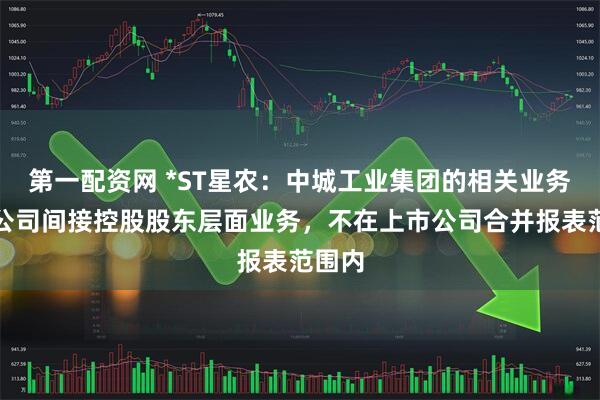 第一配资网 *ST星农：中城工业集团的相关业务属于公司间接控股股东层面业务，不在上市公司合并报表范围内