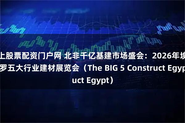 线上股票配资门户网 北非千亿基建市场盛会：2026年埃及开罗五大行业建材展览会（The BIG 5 Construct Egypt）