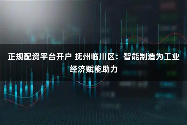 正规配资平台开户 抚州临川区:智能制造为工业经济赋能助力