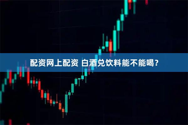 配资网上配资 白酒兑饮料能不能喝？