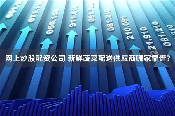 网上炒股配资公司 新鲜蔬菜配送供应商哪家靠谱？
