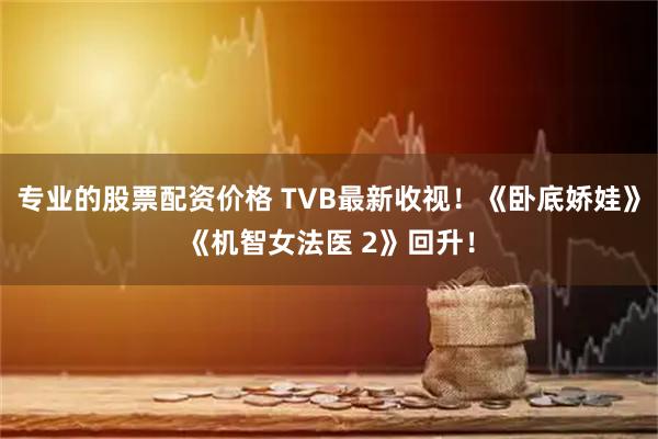 专业的股票配资价格 TVB最新收视!《卧底娇娃》《机智女法医 2》回升!