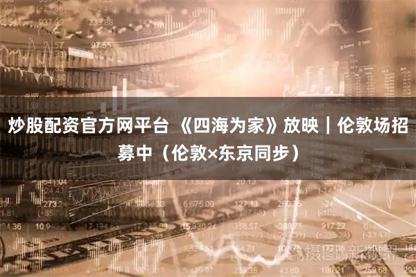 炒股配资官方网平台 《四海为家》放映｜伦敦场招募中（伦敦×东京同步）