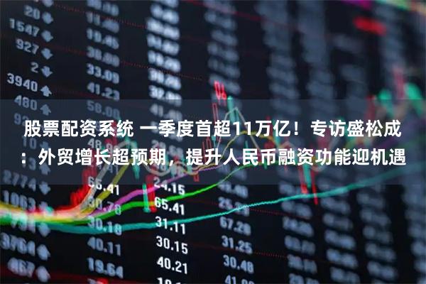 股票配资系统 一季度首超11万亿!专访盛松成:外贸增长超预期,提升人民币融资功能迎机遇