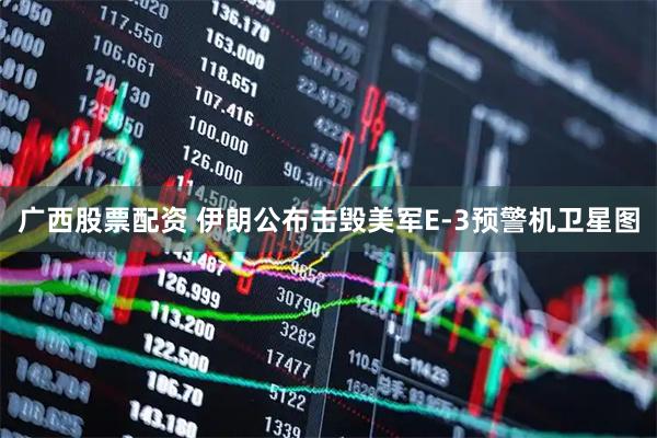 广西股票配资 伊朗公布击毁美军E-3预警机卫星图