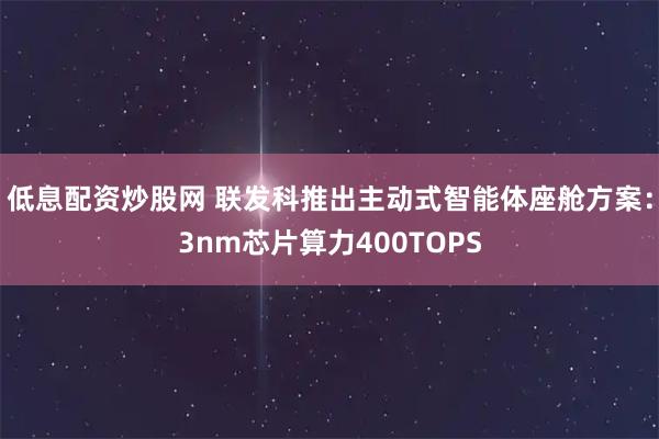 低息配资炒股网 联发科推出主动式智能体座舱方案:3nm芯片算力400TOPS