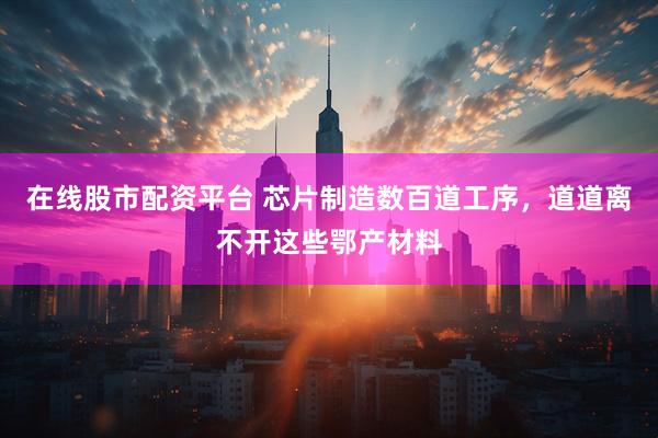 在线股市配资平台 芯片制造数百道工序，道道离不开这些鄂产材料