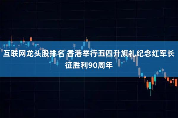 互联网龙头股排名 香港举行五四升旗礼纪念红军长征胜利90周年
