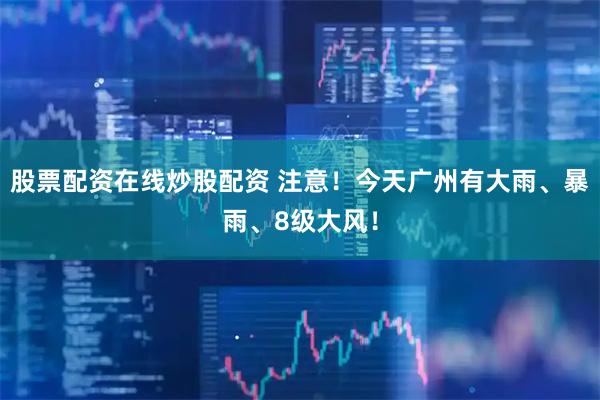 股票配资在线炒股配资 注意！今天广州有大雨、暴雨、8级大风！