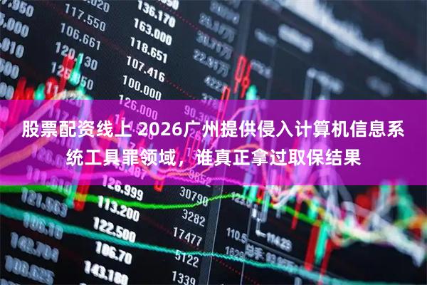 股票配资线上 2026广州提供侵入计算机信息系统工具罪领域，谁真正拿过取保结果