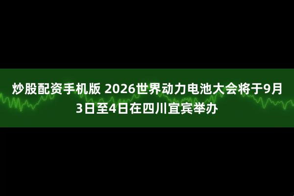 炒股配资手机版 2026世界动力电池大会将于9月3日至4日在四川宜宾举办