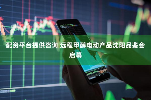 配资平台提供咨询 远程甲醇电动产品沈阳品鉴会启幕