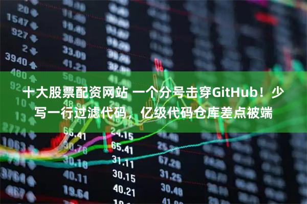 十大股票配资网站 一个分号击穿GitHub！少写一行过滤代码，亿级代码仓库差点被端