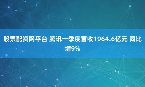 股票配资网平台 腾讯一季度营收1964.6亿元 同比增9%