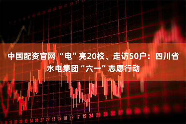 中国配资官网 “电”亮20校、走访50户：四川省水电集团“六一”志愿行动